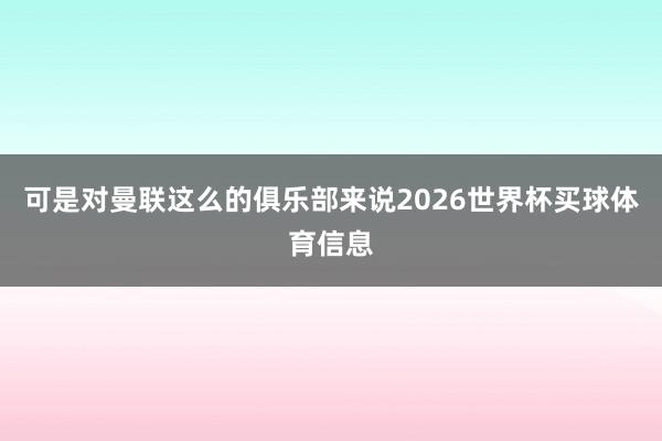 可是对曼联这么的俱乐部来说2026世界杯买球体育信息