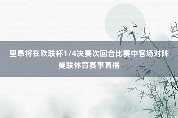 里昂将在欧联杯1/4决赛次回合比赛中客场对阵曼联体育赛事直播