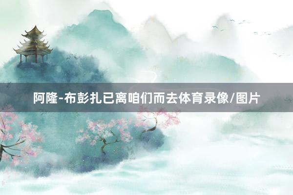 阿隆-布彭扎已离咱们而去体育录像/图片
