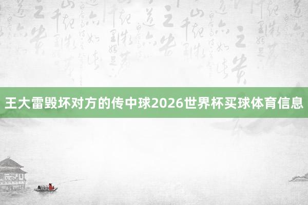 王大雷毁坏对方的传中球2026世界杯买球体育信息