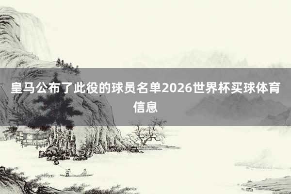 皇马公布了此役的球员名单2026世界杯买球体育信息