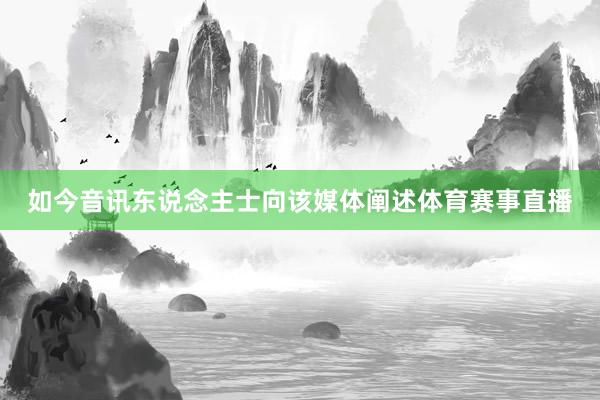 如今音讯东说念主士向该媒体阐述体育赛事直播