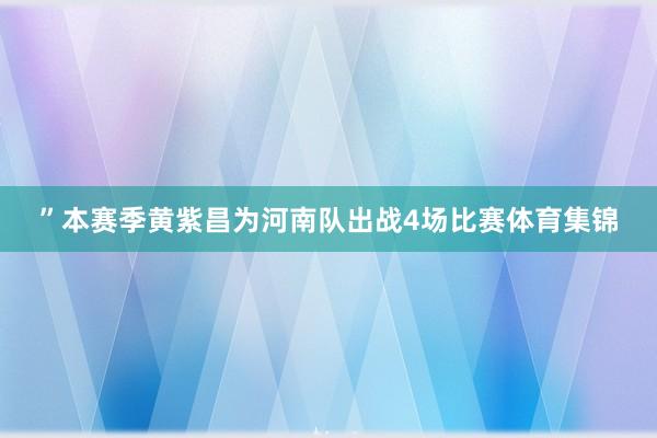 ”本赛季黄紫昌为河南队出战4场比赛体育集锦