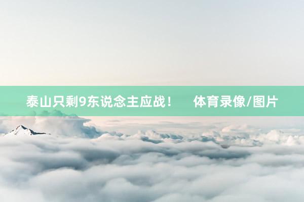 泰山只剩9东说念主应战！    体育录像/图片