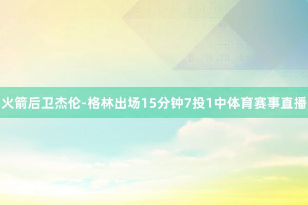 火箭后卫杰伦-格林出场15分钟7投1中体育赛事直播