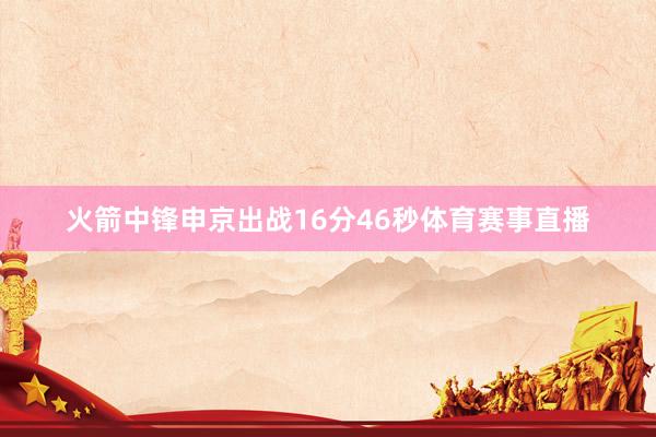 火箭中锋申京出战16分46秒体育赛事直播