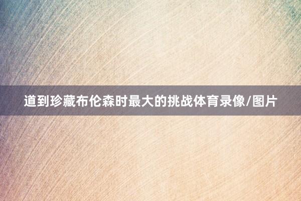道到珍藏布伦森时最大的挑战体育录像/图片