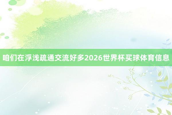 咱们在浮浅疏通交流好多2026世界杯买球体育信息