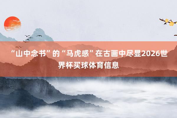 “山中念书”的“马虎感”在古画中尽显2026世界杯买球体育信息