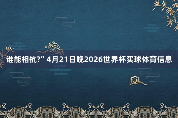 谁能相抗?”4月21日晚2026世界杯买球体育信息