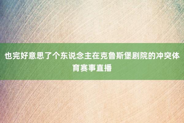 也完好意思了个东说念主在克鲁斯堡剧院的冲突体育赛事直播