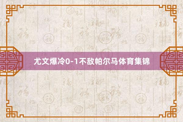尤文爆冷0-1不敌帕尔马体育集锦
