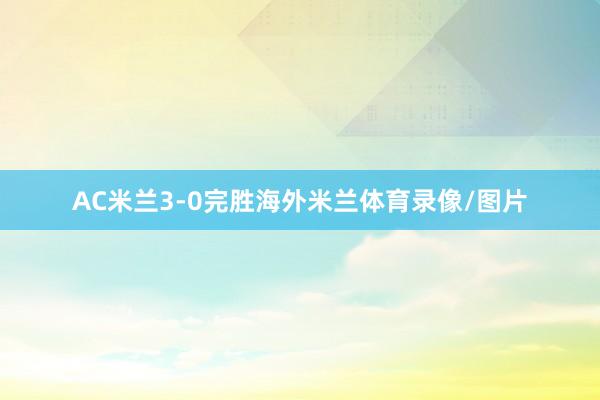 AC米兰3-0完胜海外米兰体育录像/图片