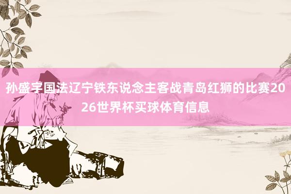 孙盛宇国法辽宁铁东说念主客战青岛红狮的比赛2026世界杯买球体育信息