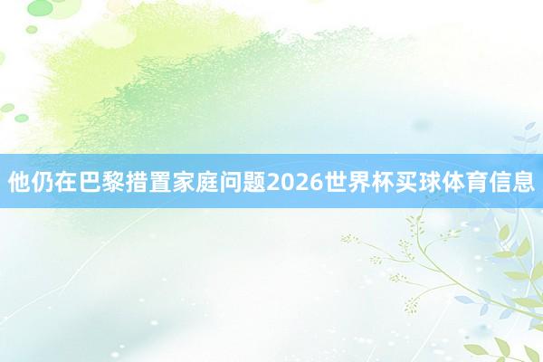 他仍在巴黎措置家庭问题2026世界杯买球体育信息