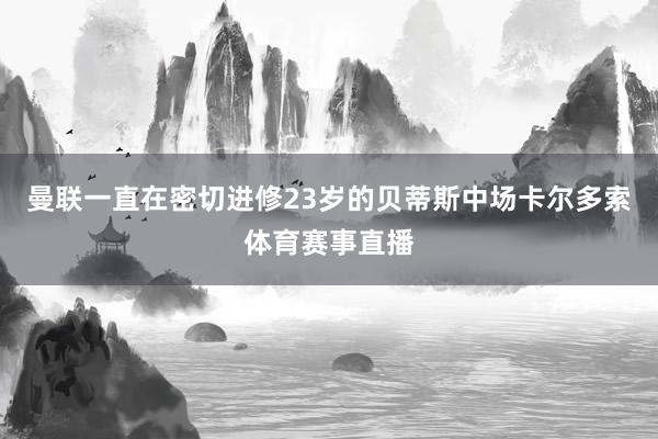曼联一直在密切进修23岁的贝蒂斯中场卡尔多索体育赛事直播