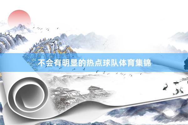 不会有明显的热点球队体育集锦