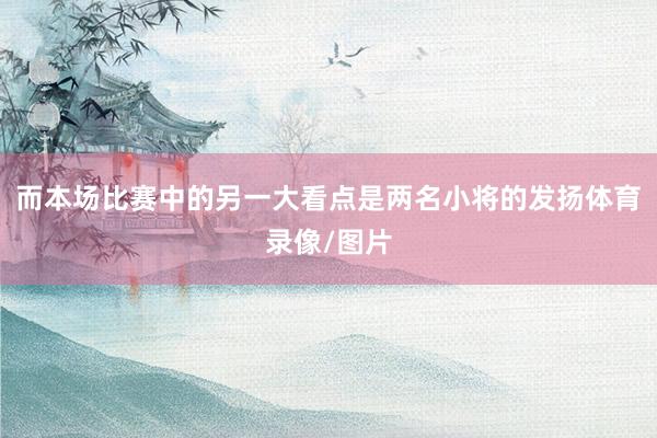 而本场比赛中的另一大看点是两名小将的发扬体育录像/图片