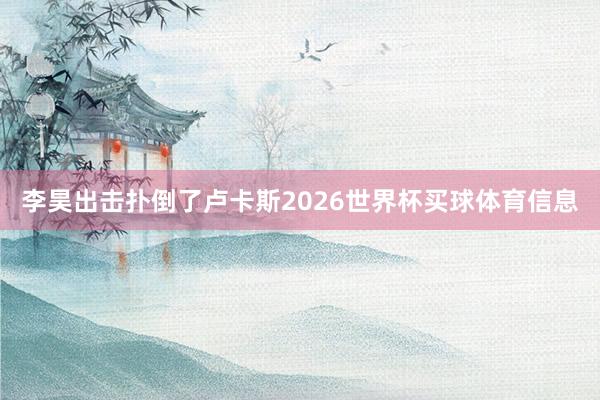 李昊出击扑倒了卢卡斯2026世界杯买球体育信息