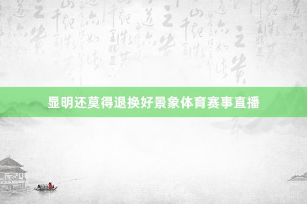 显明还莫得退换好景象体育赛事直播