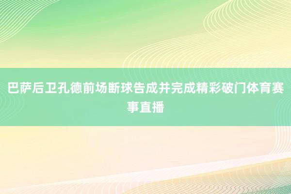 巴萨后卫孔德前场断球告成并完成精彩破门体育赛事直播