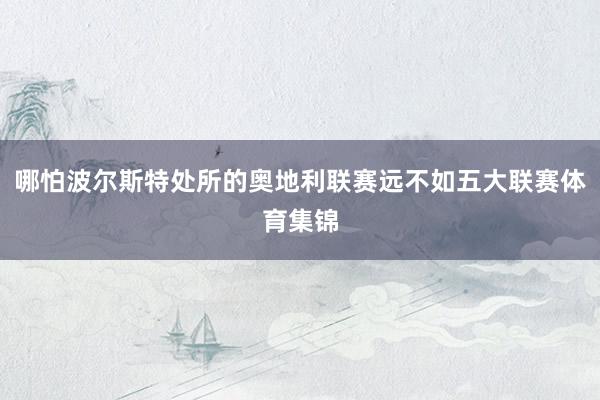 哪怕波尔斯特处所的奥地利联赛远不如五大联赛体育集锦
