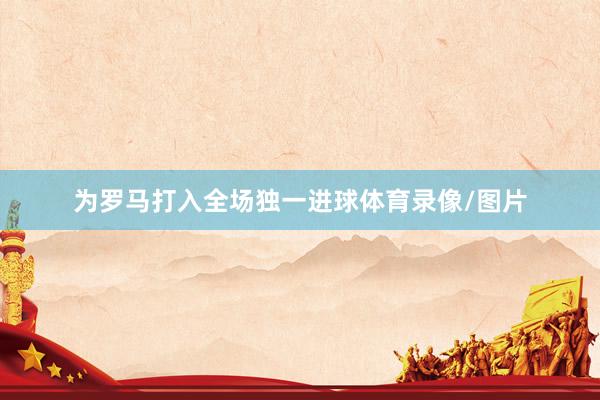 为罗马打入全场独一进球体育录像/图片