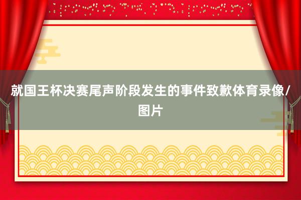 就国王杯决赛尾声阶段发生的事件致歉体育录像/图片