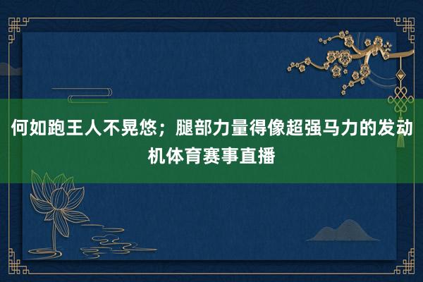 何如跑王人不晃悠；腿部力量得像超强马力的发动机体育赛事直播