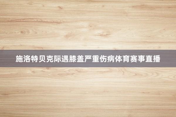 施洛特贝克际遇膝盖严重伤病体育赛事直播