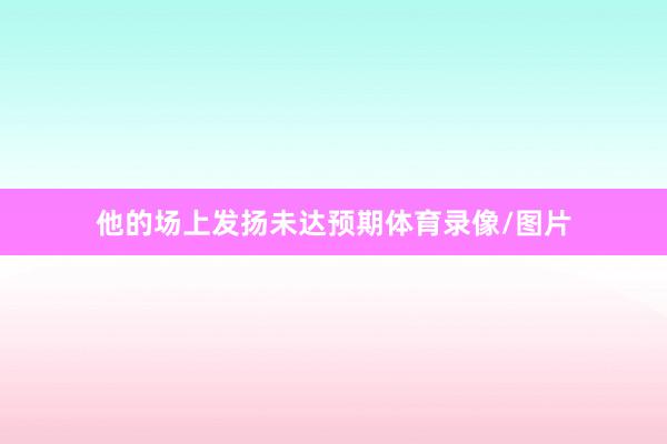 他的场上发扬未达预期体育录像/图片
