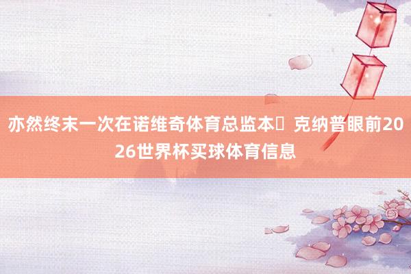 亦然终末一次在诺维奇体育总监本・克纳普眼前2026世界杯买球体育信息