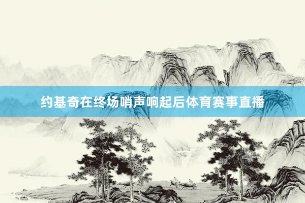 约基奇在终场哨声响起后体育赛事直播