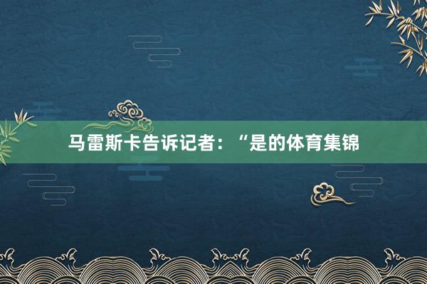 马雷斯卡告诉记者：“是的体育集锦