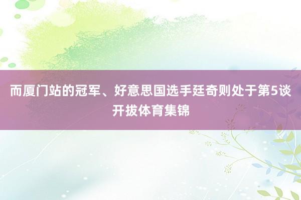 而厦门站的冠军、好意思国选手廷奇则处于第5谈开拔体育集锦