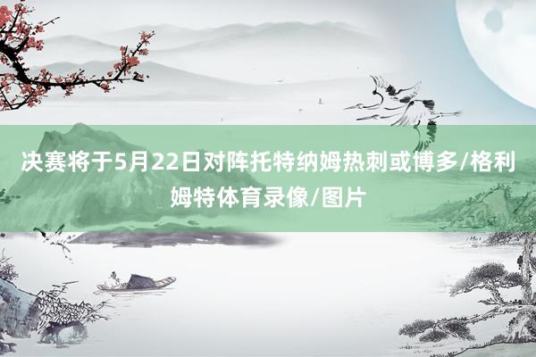 决赛将于5月22日对阵托特纳姆热刺或博多/格利姆特体育录像/图片