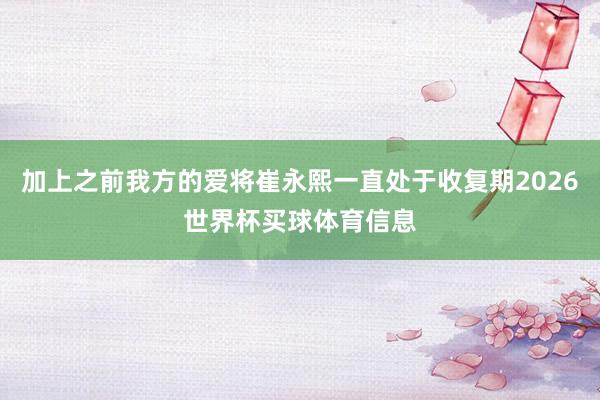 加上之前我方的爱将崔永熙一直处于收复期2026世界杯买球体育信息