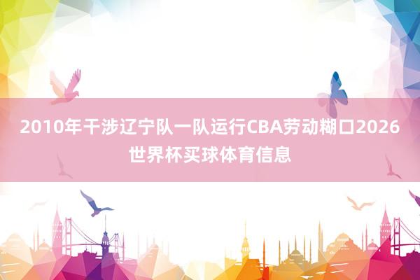 2010年干涉辽宁队一队运行CBA劳动糊口2026世界杯买球体育信息