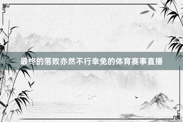 最终的落败亦然不行幸免的体育赛事直播