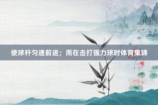 使球杆匀速前进；而在击打强力球时体育集锦