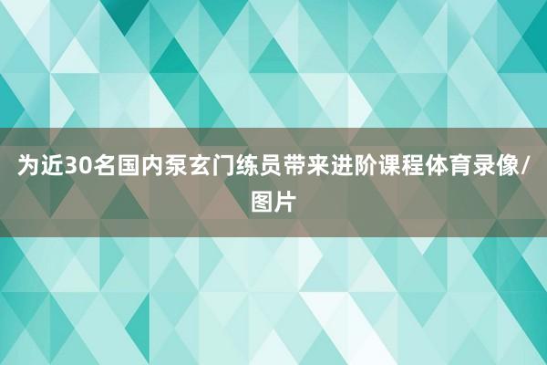 为近30名国内泵玄门练员带来进阶课程体育录像/图片
