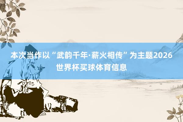 本次当作以“武韵千年·薪火相传”为主题2026世界杯买球体育信息
