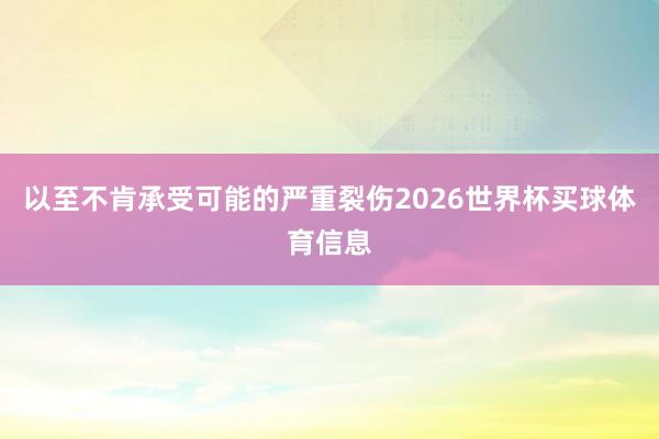 以至不肯承受可能的严重裂伤2026世界杯买球体育信息