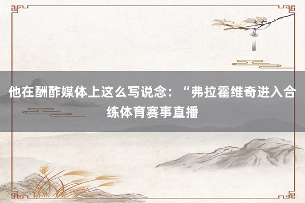 他在酬酢媒体上这么写说念：“弗拉霍维奇进入合练体育赛事直播