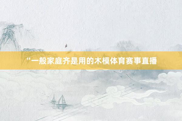 “一般家庭齐是用的木模体育赛事直播