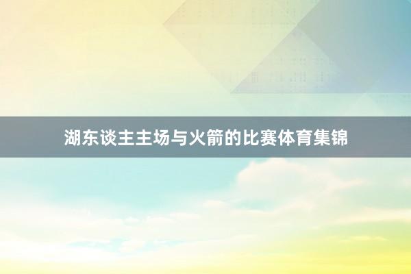 湖东谈主主场与火箭的比赛体育集锦