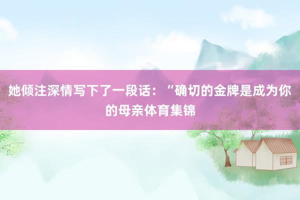 她倾注深情写下了一段话：“确切的金牌是成为你的母亲体育集锦