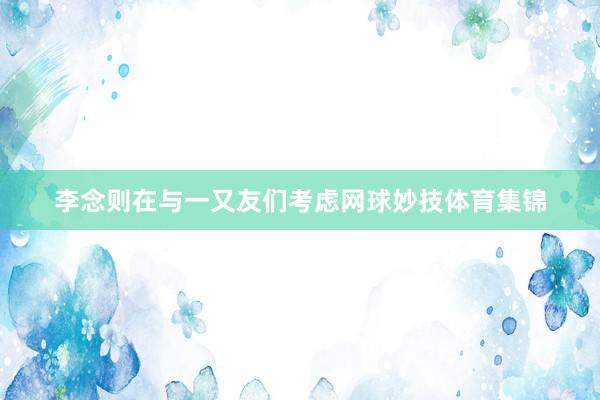 李念则在与一又友们考虑网球妙技体育集锦