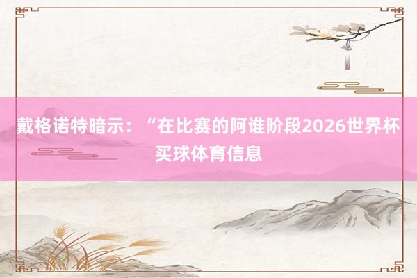 戴格诺特暗示：“在比赛的阿谁阶段2026世界杯买球体育信息