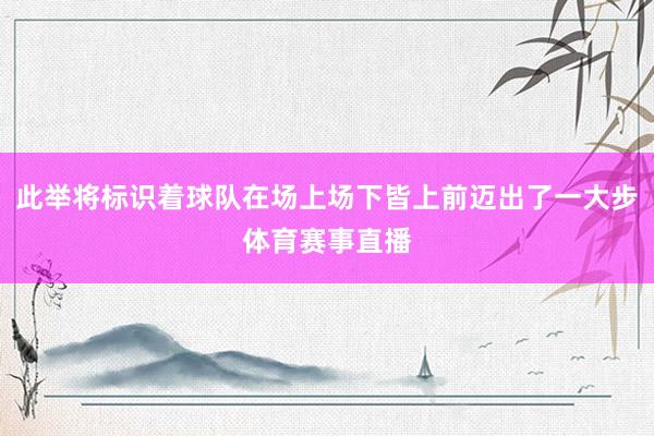 此举将标识着球队在场上场下皆上前迈出了一大步体育赛事直播